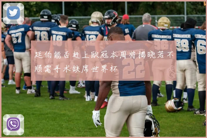 廷伯能否赶上欧冠本周将揭晓若不顺需手术缺席世界杯