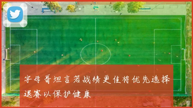 字母哥坦言若战绩更佳将优先选择退赛以保护健康