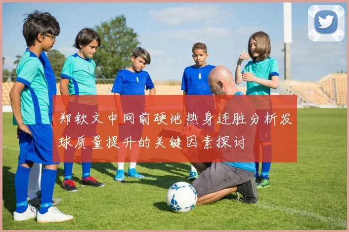 郑钦文中网前硬地热身连胜分析发球质量提升的关键因素探讨
