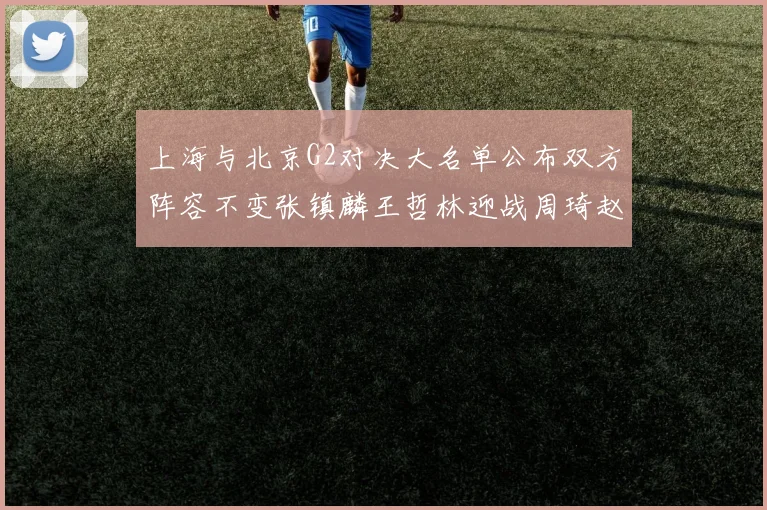 上海与北京G2对决大名单公布双方阵容不变张镇麟王哲林迎战周琦赵睿