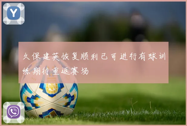 久保建英恢复顺利已可进行有球训练期待重返赛场