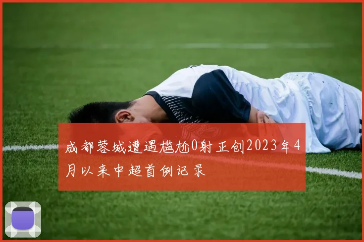 成都蓉城遭遇尴尬0射正创2023年4月以来中超首例记录