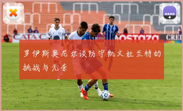 罗伊斯奥尼尔谈防守凯文杜兰特的挑战与无奈