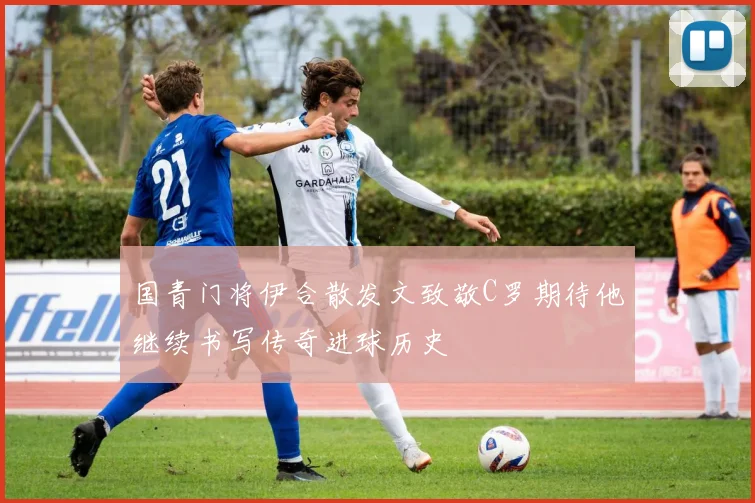 国青门将伊合散发文致敬C罗期待他继续书写传奇进球历史