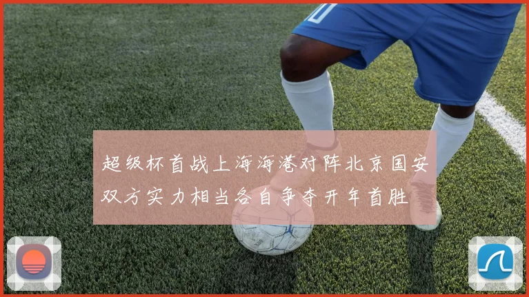 超级杯首战上海海港对阵北京国安双方实力相当各自争夺开年首胜