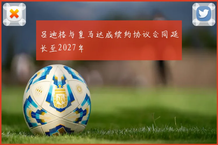 吕迪格与皇马达成续约协议合同延长至2027年