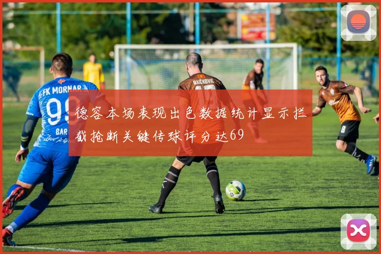 德容本场表现出色数据统计显示拦截抢断关键传球评分达69