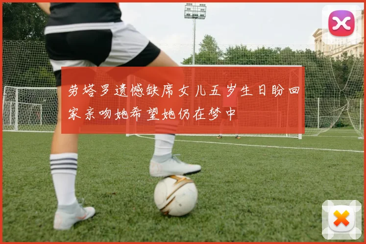 劳塔罗遗憾缺席女儿五岁生日盼回家亲吻她希望她仍在梦中