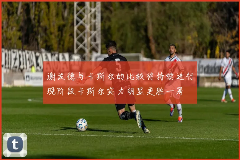 谢泼德与卡斯尔的比较将持续进行现阶段卡斯尔实力明显更胜一筹