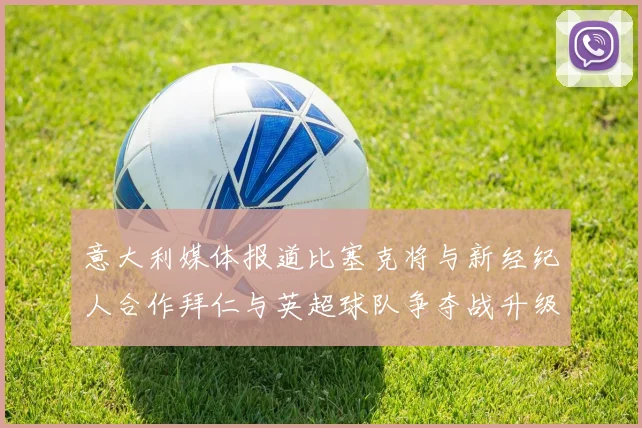意大利媒体报道比塞克将与新经纪人合作拜仁与英超球队争夺战升级
