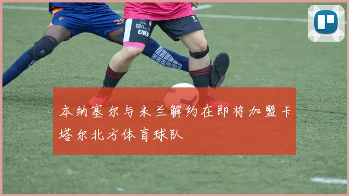 本纳塞尔与米兰解约在即将加盟卡塔尔北方体育球队