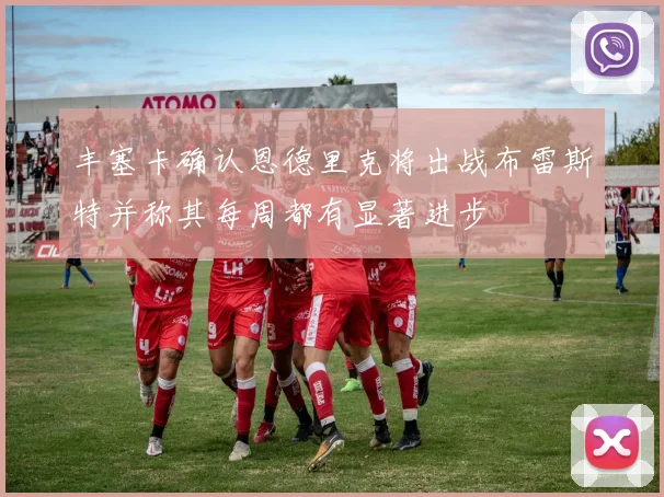 丰塞卡确认恩德里克将出战布雷斯特并称其每周都有显著进步