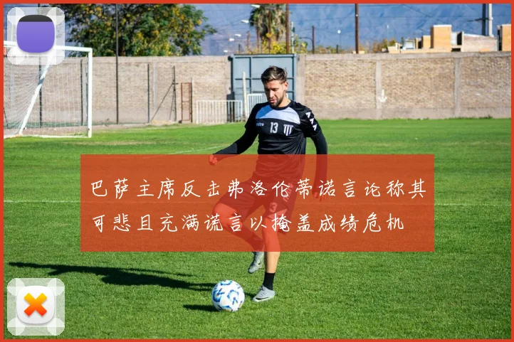 巴萨主席反击弗洛伦蒂诺言论称其可悲且充满谎言以掩盖成绩危机