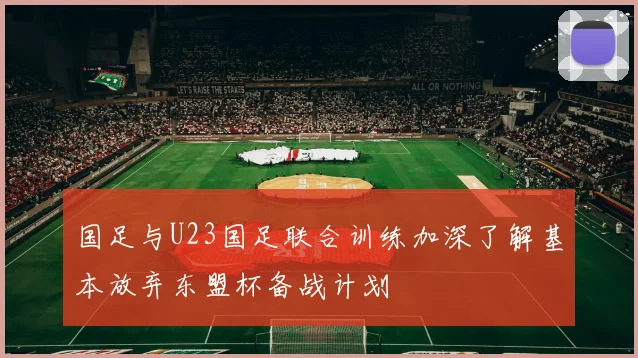 国足与U23国足联合训练加深了解基本放弃东盟杯备战计划