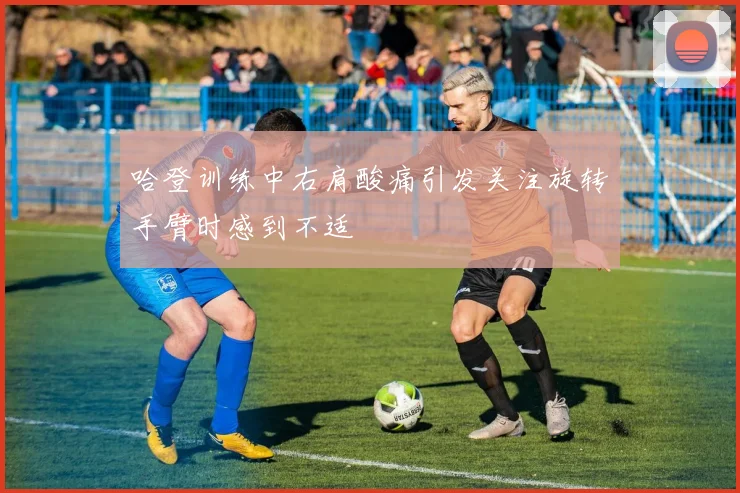 哈登训练中右肩酸痛引发关注旋转手臂时感到不适