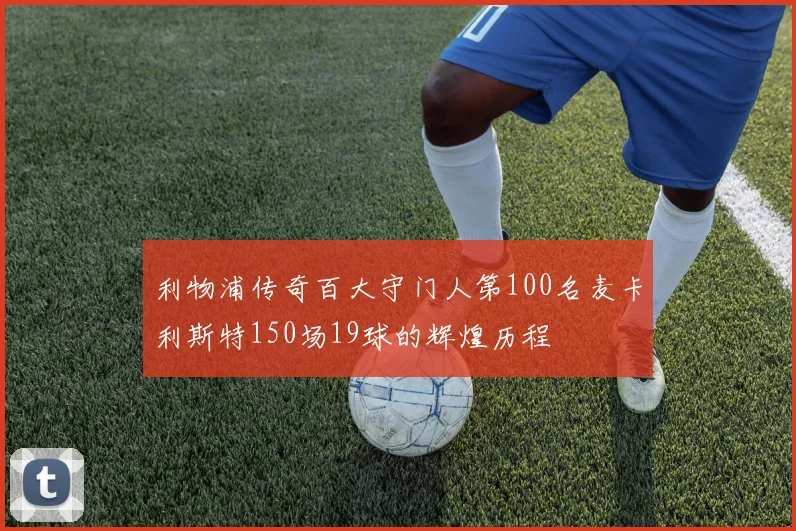 利物浦传奇百大守门人第100名麦卡利斯特150场19球的辉煌历程