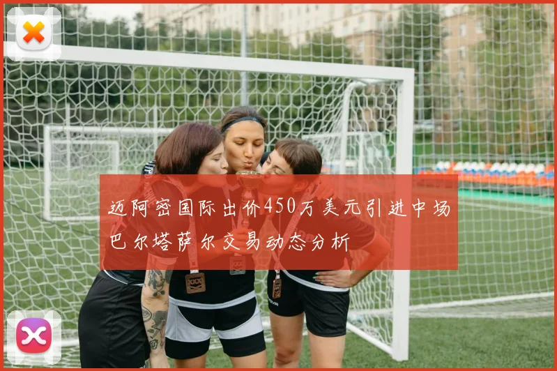 迈阿密国际出价450万美元引进中场巴尔塔萨尔交易动态分析