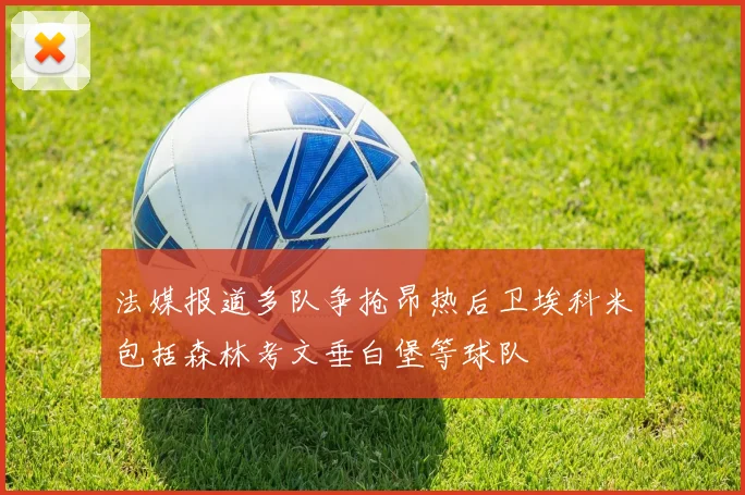 法媒报道多队争抢昂热后卫埃科米包括森林考文垂白堡等球队