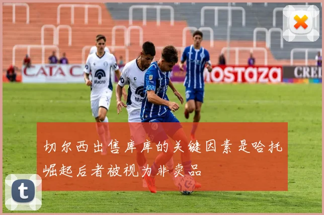 切尔西出售库库的关键因素是哈托崛起后者被视为非卖品