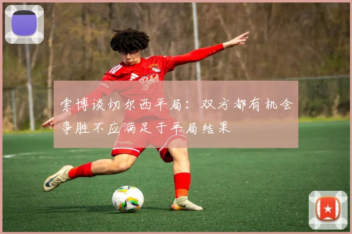 索博谈切尔西平局：双方都有机会争胜不应满足于平局结果