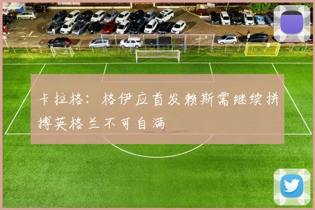 卡拉格：格伊应首发赖斯需继续拼搏英格兰不可自满
