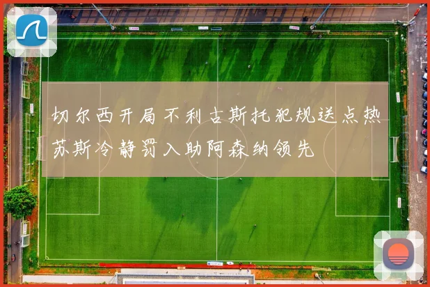 切尔西开局不利古斯托犯规送点热苏斯冷静罚入助阿森纳领先