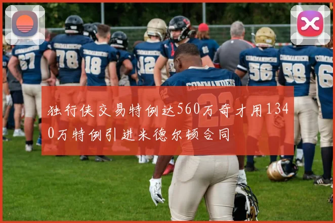 独行侠交易特例达560万奇才用1340万特例引进米德尔顿合同