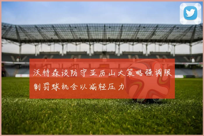 沃特森谈防守亚历山大策略强调限制罚球机会以减轻压力