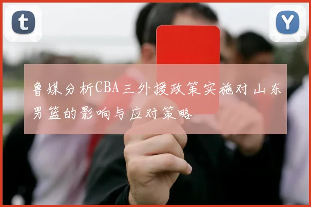 鲁媒分析CBA三外援政策实施对山东男篮的影响与应对策略