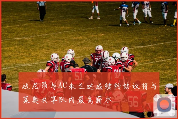 迈尼昂与AC米兰达成续约协议将与莱奥共享队内最高薪水