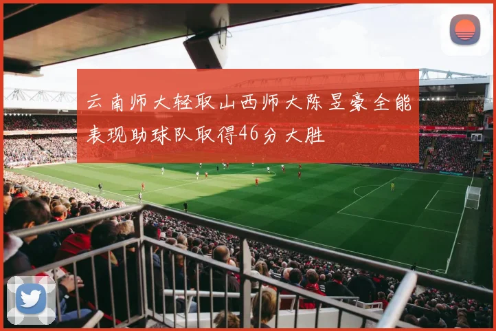 云南师大轻取山西师大陈昱豪全能表现助球队取得46分大胜
