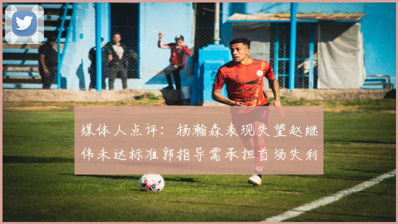 媒体人点评：杨瀚森表现失望赵继伟未达标准郭指导需承担首场失利责任