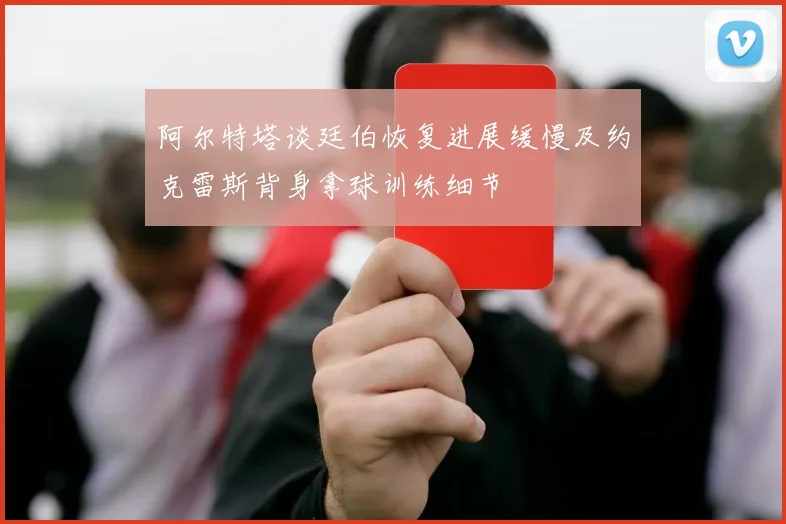 阿尔特塔谈廷伯恢复进展缓慢及约克雷斯背身拿球训练细节