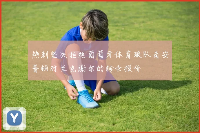 热刺坚决拒绝葡萄牙体育狼队南安普顿对兰克谢尔的转会报价