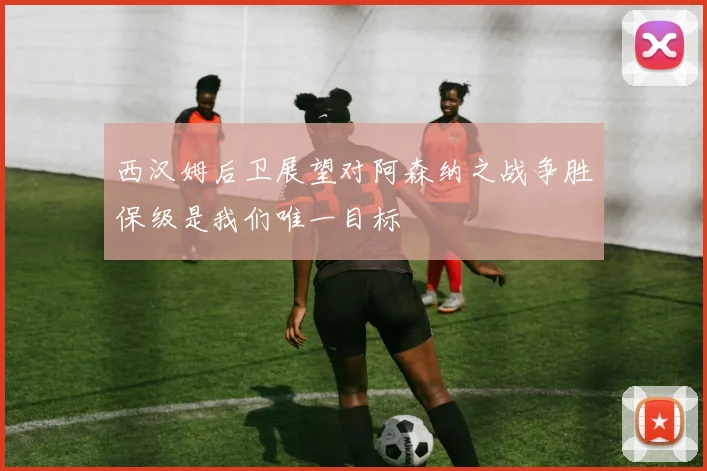西汉姆后卫展望对阿森纳之战争胜保级是我们唯一目标