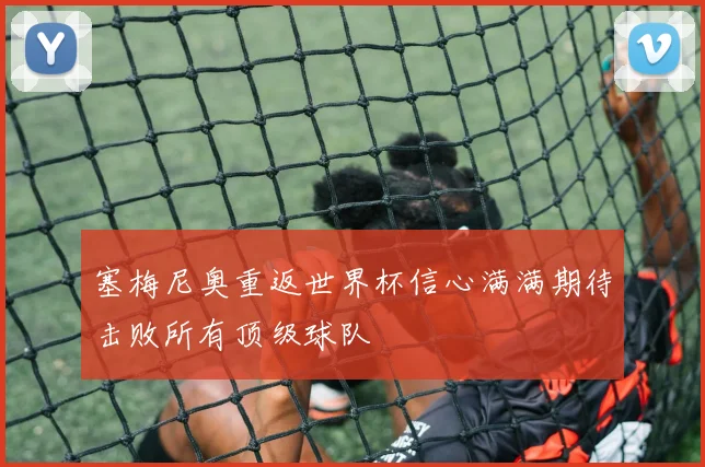 塞梅尼奥重返世界杯信心满满期待击败所有顶级球队