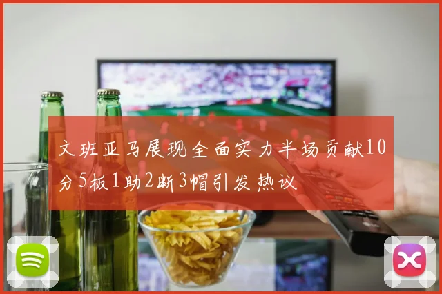 文班亚马展现全面实力半场贡献10分5板1助2断3帽引发热议