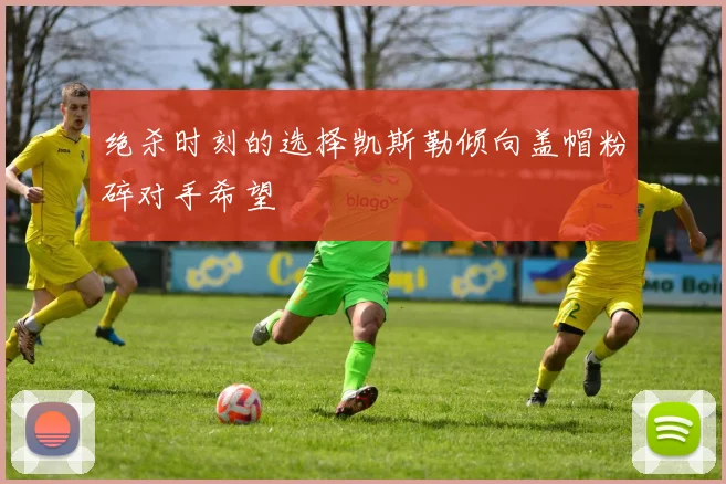 绝杀时刻的选择凯斯勒倾向盖帽粉碎对手希望