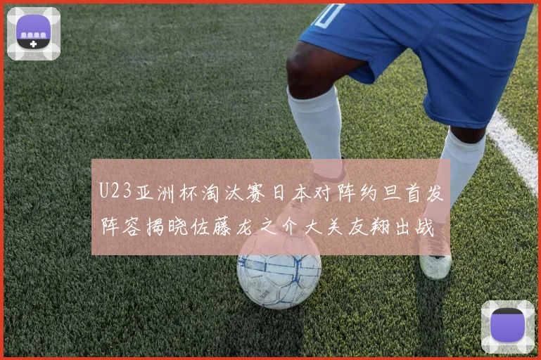 U23亚洲杯淘汰赛日本对阵约旦首发阵容揭晓佐藤龙之介大关友翔出战