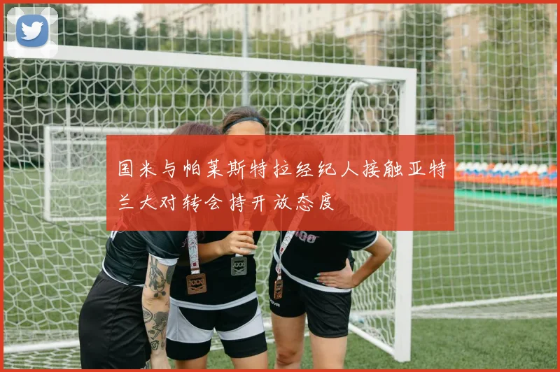 国米与帕莱斯特拉经纪人接触亚特兰大对转会持开放态度