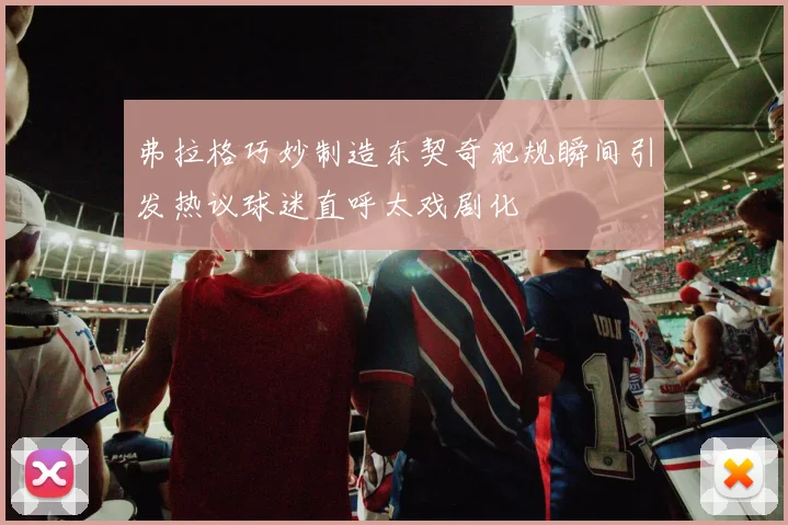 弗拉格巧妙制造东契奇犯规瞬间引发热议球迷直呼太戏剧化
