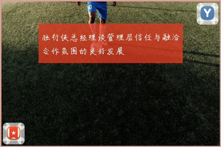 独行侠总经理谈管理层信任与融洽合作氛围的良好发展